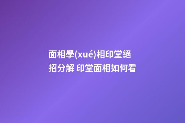面相學(xué)相印堂絕招分解 印堂面相如何看